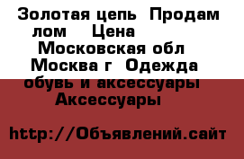 Золотая цепь. Продам лом. › Цена ­ 27 000 - Московская обл., Москва г. Одежда, обувь и аксессуары » Аксессуары   